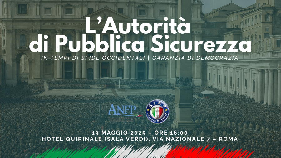 ROMA, 13 MAGGIO 2025 ORE 16:00: L’AUTORITA’ DI PUBBLICA SICUREZZA IN TEMPI DI SFIDE OCCIDENTALI, GARANZIA DI DEMOCRAZIA