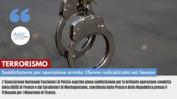 TERRORISMO: PIENA SODDISFAZIONE PER L’OPERAZIONE CHE HA PORTATO ALL’ARRESTO DEL 15ENNE RADICALIZZATO NEL SENESE