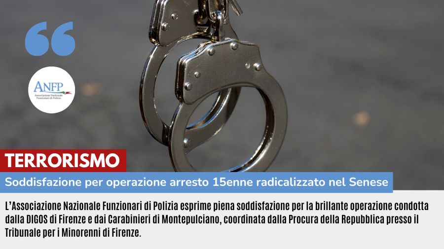 TERRORISMO: PIENA SODDISFAZIONE PER L’OPERAZIONE CHE HA PORTATO ALL’ARRESTO DEL 15ENNE RADICALIZZATO NEL SENESE