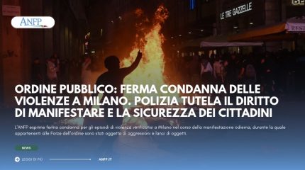ORDINE PUBBLICO: FERMA CONDANNA DELLE VIOLENZE A MILANO. POLIZIA TUTELA IL DIRITTO DI MANIFESTARE E LA SICUREZZA DEI CITTADINI