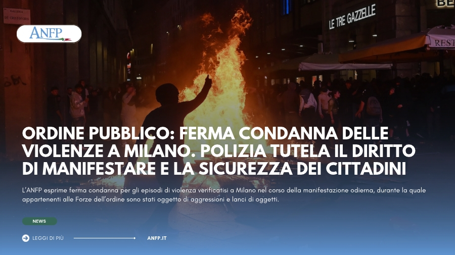 ORDINE PUBBLICO: FERMA CONDANNA DELLE VIOLENZE A MILANO. POLIZIA TUTELA IL DIRITTO DI MANIFESTARE E LA SICUREZZA DEI CITTADINI