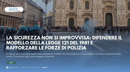 LA SICUREZZA NON SI IMPROVVISA: DIFENDERE IL MODELLO DELLA LEGGE 121 DEL 1981 E RAFFORZARE LE FORZE DI POLIZIA